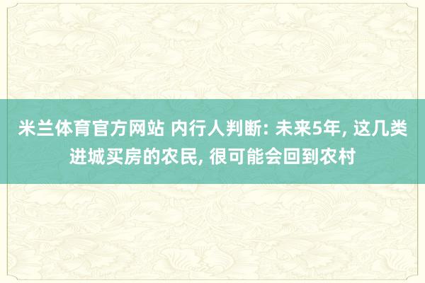 米兰体育官方网站 内行人判断: 未来5年, 这几类进城买房的农民, 很可能会回到农村