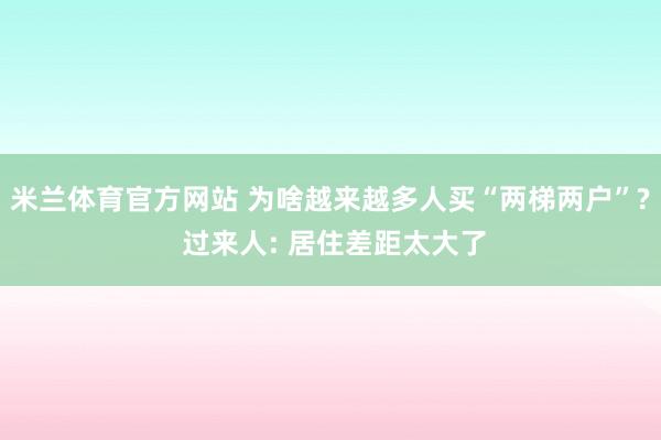 米兰体育官方网站 为啥越来越多人买“两梯两户”? 过来人: 居住差距太大了