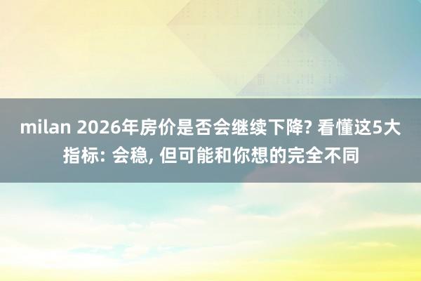 milan 2026年房价是否会继续下降? 看懂这5大指标: 会稳, 但可能和你想的完全不同