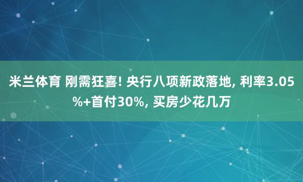米兰体育 刚需狂喜! 央行八项新政落地, 利率3.05%+首付30%, 买房少花几万