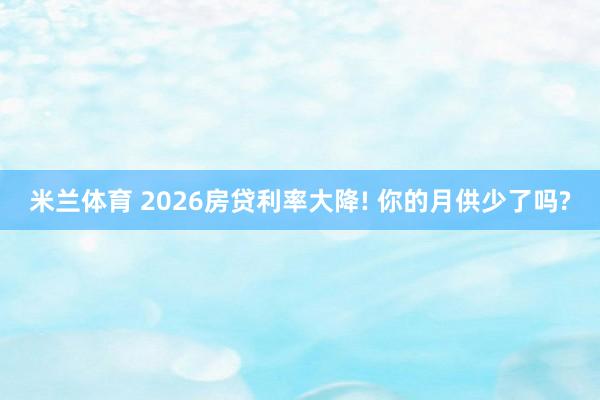 米兰体育 2026房贷利率大降! 你的月供少了吗?