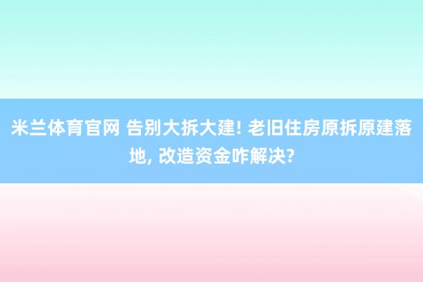 米兰体育官网 告别大拆大建! 老旧住房原拆原建落地, 改造资金咋解决?