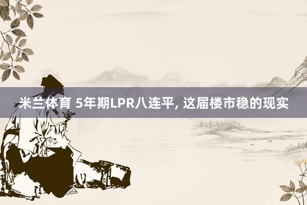 米兰体育 5年期LPR八连平, 这届楼市稳的现实
