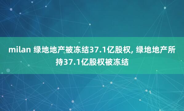 milan 绿地地产被冻结37.1亿股权, 绿地地产所持37.1亿股权被冻结