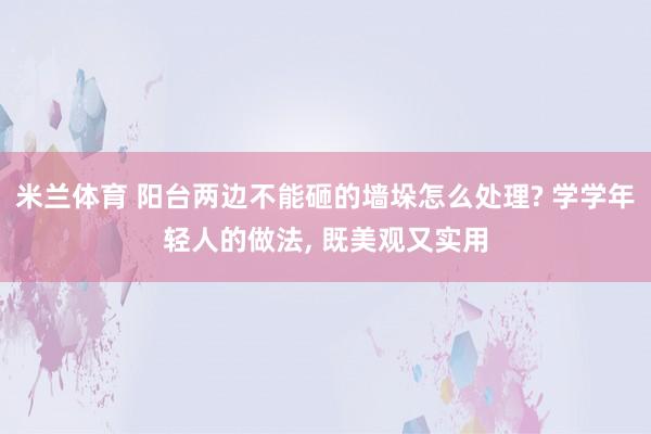 米兰体育 阳台两边不能砸的墙垛怎么处理? 学学年轻人的做法, 既美观又实用