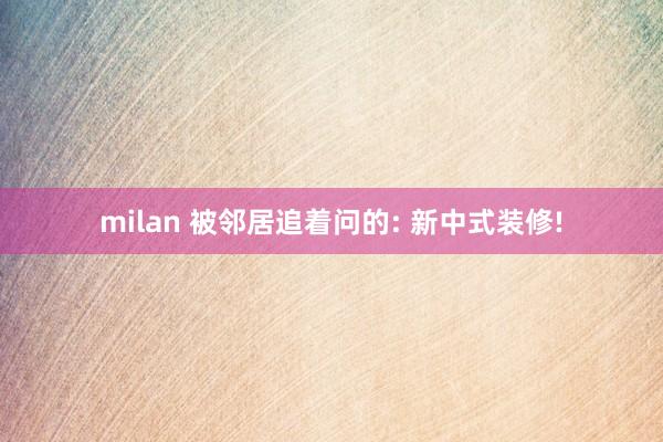 milan 被邻居追着问的: 新中式装修!