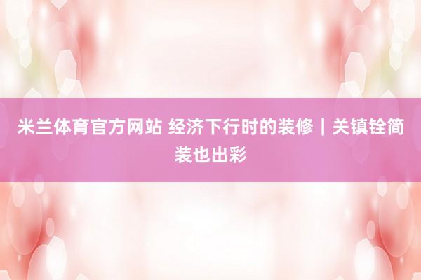 米兰体育官方网站 经济下行时的装修｜关镇铨简装也出彩