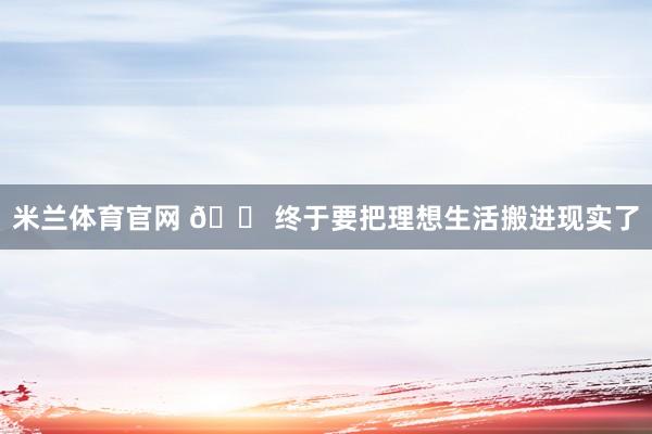 米兰体育官网 🏠终于要把理想生活搬进现实了
