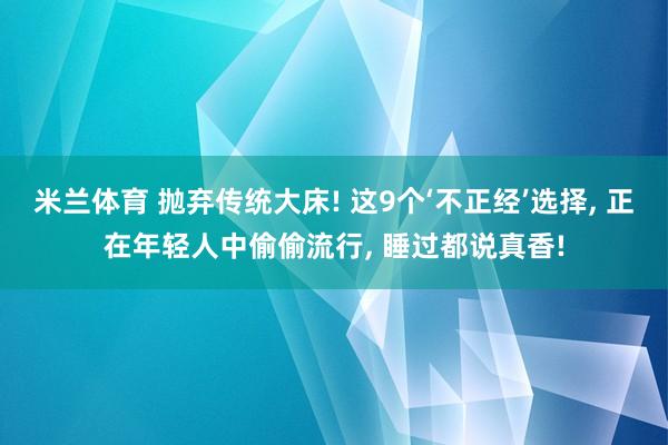 米兰体育 抛弃传统大床! 这9个‘不正经’选择, 正在年轻人中偷偷流行, 睡过都说真香!