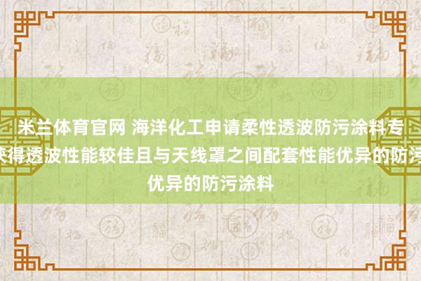 米兰体育官网 海洋化工申请柔性透波防污涂料专利, 获得透波性能较佳且与天线罩之间配套性能优异的防污涂料