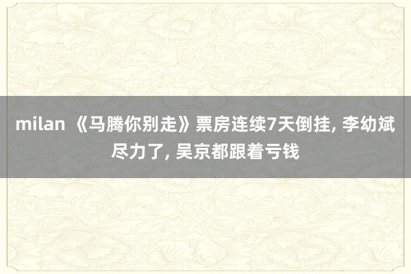milan 《马腾你别走》票房连续7天倒挂, 李幼斌尽力了, 吴京都跟着亏钱
