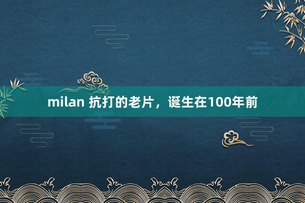 milan 抗打的老片，诞生在100年前
