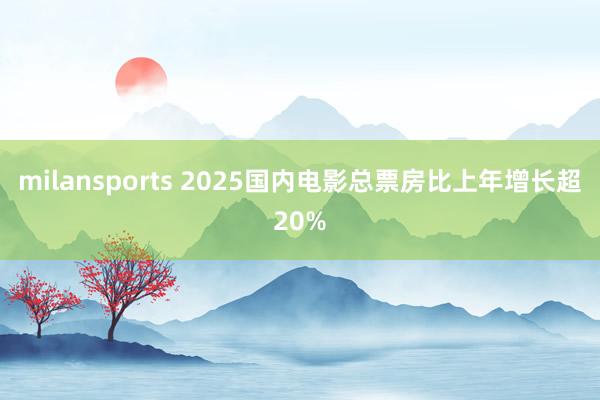 milansports 2025国内电影总票房比上年增长超20%