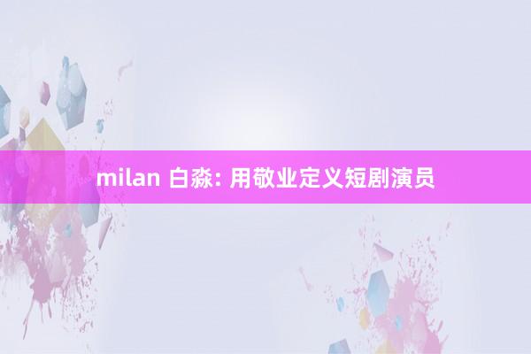 milan 白淼: 用敬业定义短剧演员