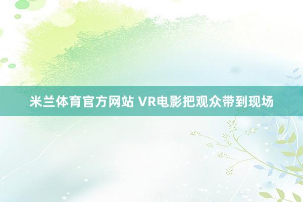 米兰体育官方网站 VR电影把观众带到现场