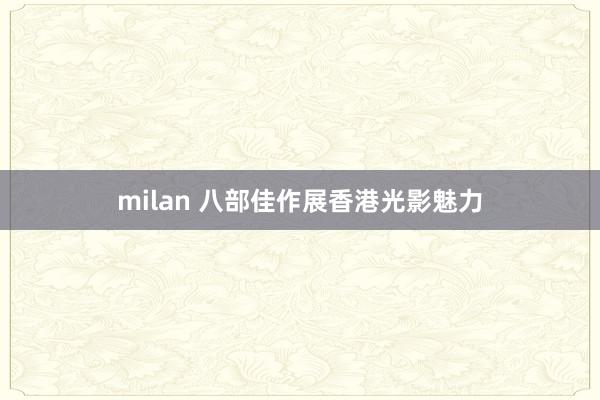 milan 八部佳作展香港光影魅力