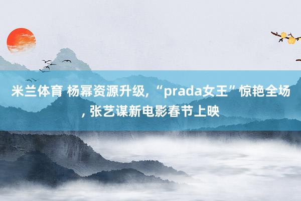 米兰体育 杨幂资源升级, “prada女王”惊艳全场, 张艺谋新电影春节上映