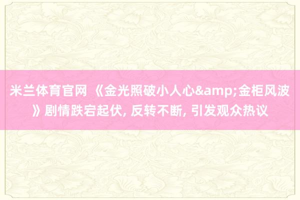 米兰体育官网 《金光照破小人心&金柜风波》剧情跌宕起伏, 反转不断, 引发观众热议