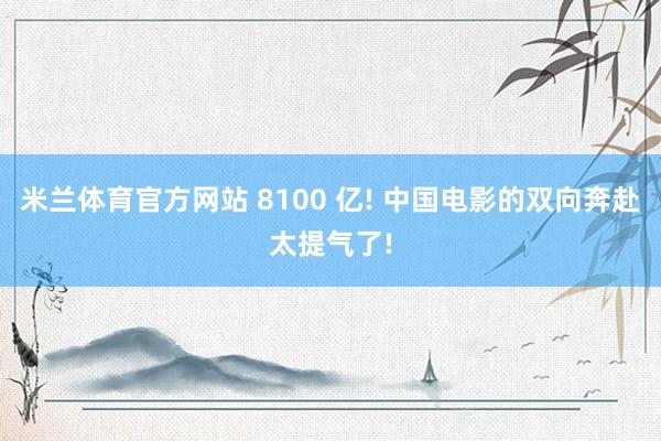 米兰体育官方网站 8100 亿! 中国电影的双向奔赴太提气了!