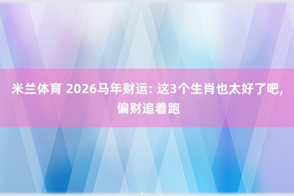 米兰体育 2026马年财运: 这3个生肖也太好了吧, 偏财追着跑
