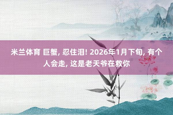 米兰体育 巨蟹, 忍住泪! 2026年1月下旬, 有个人会走, 这是老天爷在救你