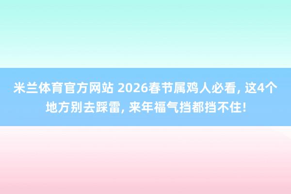 米兰体育官方网站 2026春节属鸡人必看, 这4个地方别去踩雷, 来年福气挡都挡不住!