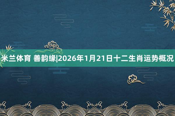 米兰体育 善韵缘|2026年1月21日十二生肖运势概况