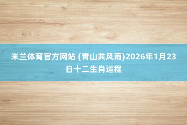米兰体育官方网站 (青山共风雨)2026年1月23日十二生肖运程