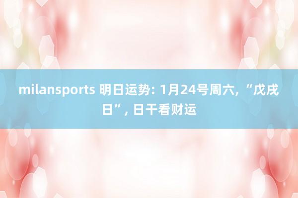 milansports 明日运势: 1月24号周六, “戊戌日”, 日干看财运