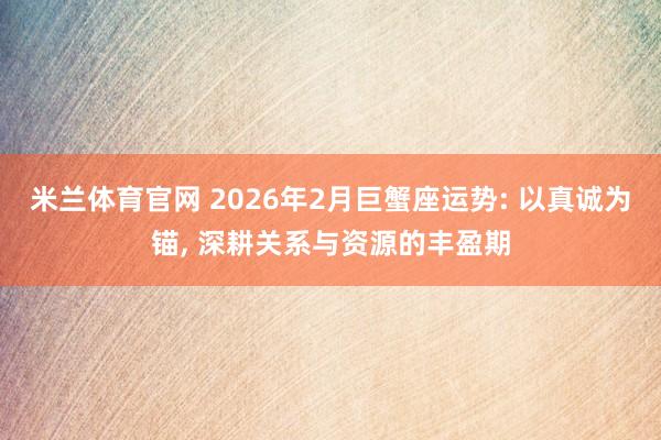米兰体育官网 2026年2月巨蟹座运势: 以真诚为锚, 深耕关系与资源的丰盈期