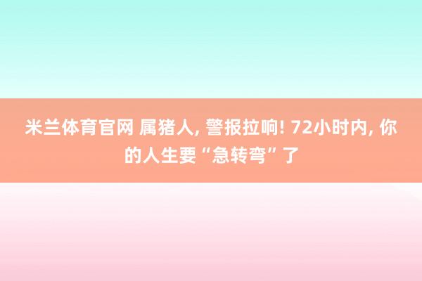 米兰体育官网 属猪人, 警报拉响! 72小时内, 你的人生要“急转弯”了