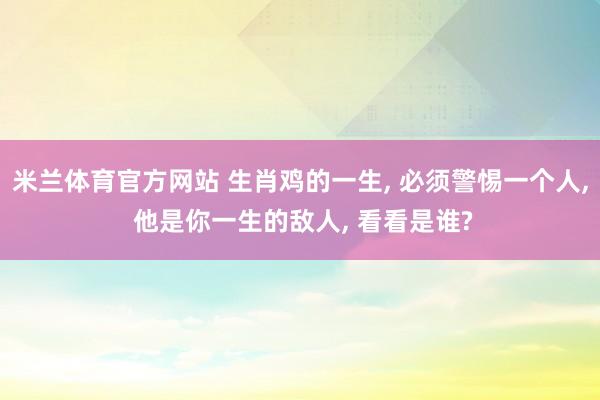 米兰体育官方网站 生肖鸡的一生, 必须警惕一个人, 他是你一生的敌人, 看看是谁?