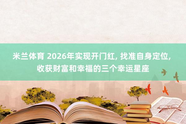 米兰体育 2026年实现开门红, 找准自身定位, 收获财富和幸福的三个幸运星座