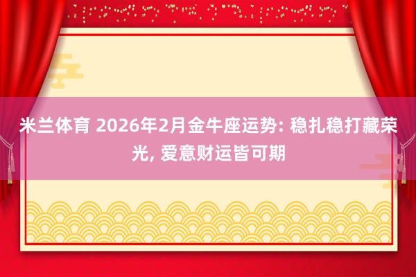 米兰体育 2026年2月金牛座运势: 稳扎稳打藏荣光, 爱意财运皆可期