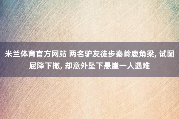 米兰体育官方网站 两名驴友徒步秦岭鹿角梁, 试图屁降下撤, 却意外坠下悬崖一人遇难