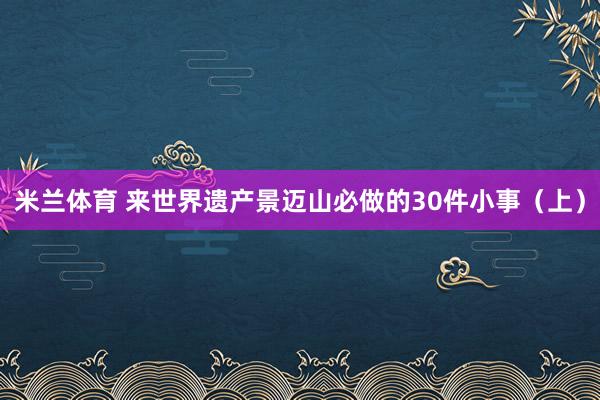 米兰体育 来世界遗产景迈山必做的30件小事（上）