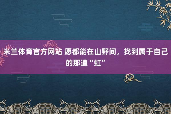 米兰体育官方网站 愿都能在山野间，找到属于自己的那道“虹”