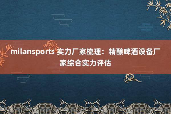 milansports 实力厂家梳理：精酿啤酒设备厂家综合实力评估
