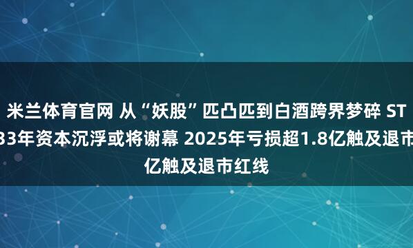 米兰体育官网 从“妖股”匹凸匹到白酒跨界梦碎 ST岩石33年资本沉浮或将谢幕 2025年亏损超1.8亿触及退市红线