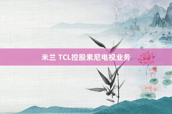 米兰 TCL控股索尼电视业务