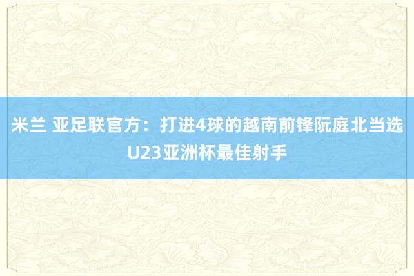 米兰 亚足联官方:打进4球的越南前锋阮庭北当选U23亚洲杯最佳射手