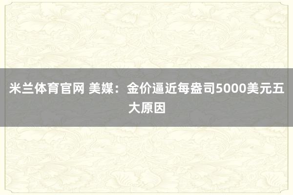 米兰体育官网 美媒:金价逼近每盎司5000美元五大原因