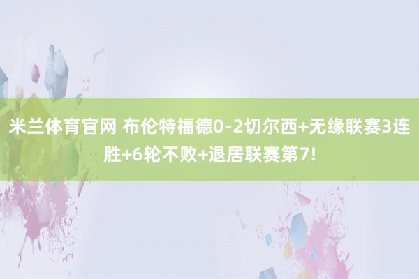 米兰体育官网 布伦特福德0-2切尔西+无缘联赛3连胜+6轮不败+退居联赛第7!