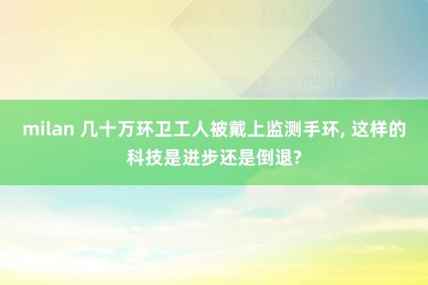 milan 几十万环卫工人被戴上监测手环, 这样的科技是进步还是倒退?