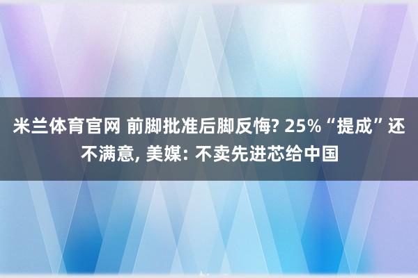 米兰体育官网 前脚批准后脚反悔? 25%“提成”还不满意, 美媒: 不卖先进芯给中国