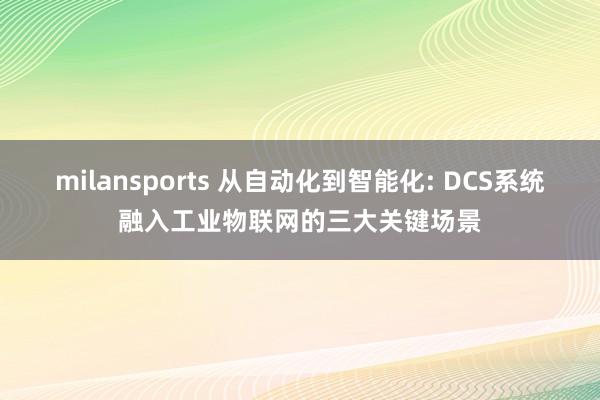 milansports 从自动化到智能化: DCS系统融入工业物联网的三大关键场景