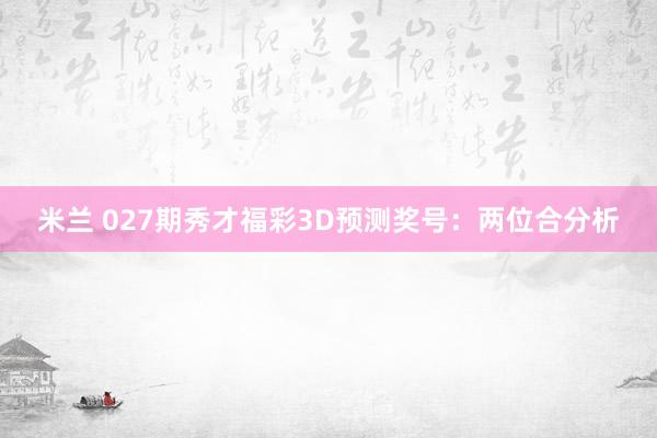 米兰 027期秀才福彩3D预测奖号：两位合分析