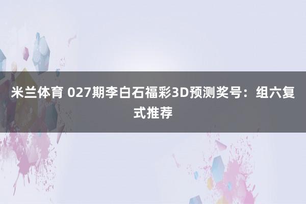 米兰体育 027期李白石福彩3D预测奖号：组六复式推荐