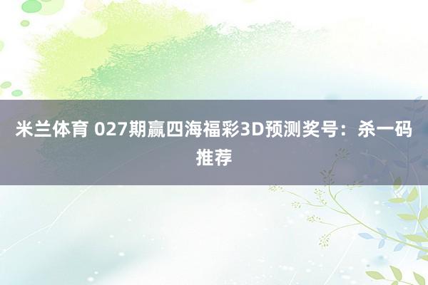 米兰体育 027期赢四海福彩3D预测奖号：杀一码推荐