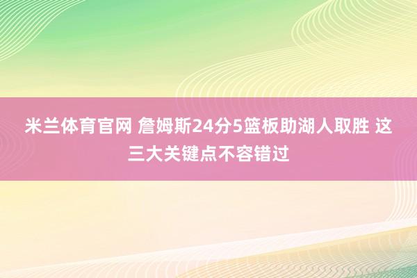 米兰体育官网 詹姆斯24分5篮板助湖人取胜 这三大关键点不容错过